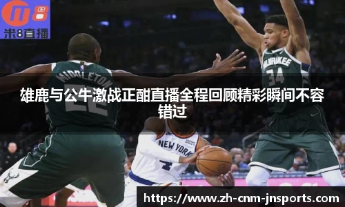 雄鹿与公牛激战正酣直播全程回顾精彩瞬间不容错过