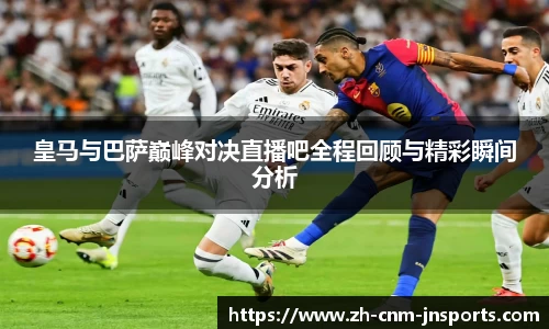 皇马与巴萨巅峰对决直播吧全程回顾与精彩瞬间分析